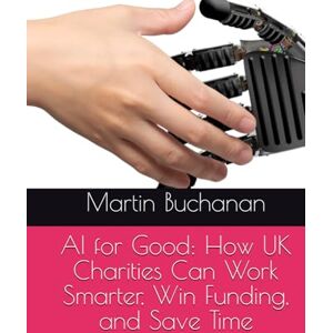 Buchanan (Hons), Mr Martin AI for Good: How UK Charities Can Work Smarter, Win Funding, and Save Time Buchanan (Hons), Mr Martin AI for Good: How UK Charities Can Work Smarter, Win Funding, and Save Time