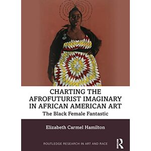 Hamilton, Elizabeth Carmel Charting the Afrofuturist Imaginary in African American Art: The Black Female Fantastic (Routledge Research in Art and Race) Hamilton, Elizabeth Carmel Charting the Afrofuturist Imaginary in African American Art: The Black Female Fantastic (Routledge Research in Art and Race)