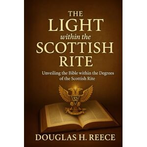 Reece, Douglas The Light within the Scottish Rite: Unveiling the Bible within the Degrees of the Scottish Rite Reece, Douglas The Light within the Scottish Rite: Unveiling the Bible within the Degrees of the Scottish Rite