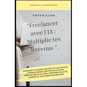 Knowledge, Growth and “Freelancer avec l’IA : Multiplie tes Revenus ”.: Comment utiliser ChatGPT et les outils d’intelligence artificielle pour travailler plus vite, trouver plus de clients et facturer davantage Knowledge, Growth and “Freelancer avec l’IA : Multiplie tes Revenus ”.: Comment utiliser ChatGPT et les outils d’intelligence artificielle pour travailler plus vite, trouver plus de clients et facturer davantage