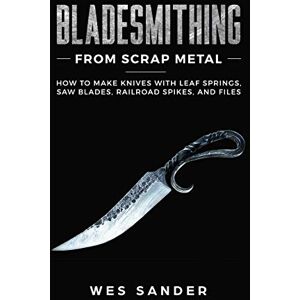 Sander, Wes Bladesmithing From Scrap Metal: How to Make Knives With Leaf Springs, Saw Blades, Railroad Spikes, and Files: 2 (Your First Year of Knifemaking) Sander, Wes Bladesmithing From Scrap Metal: How to Make Knives With Leaf Springs, Saw Blades, Railroad Spikes, and Files: 2 (Your First Year of Knifemaking)