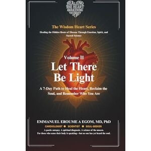 Eroumé A Egom, Dr. Emmanuel Let There Be Light – A 7-Day Path to Heal the Heart: A Path to Heal the Heart, Reclaim the Soul, and Remember Who You Are (The Wisdom Heart Series) Eroumé A Egom, Dr. Emmanuel Let There Be Light – A 7-Day Path to Heal the Heart: A Path to Heal the Heart, Reclaim the Soul, and Remember Who You Are (The Wisdom Heart Series)