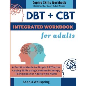 Wellspring, Sophia DBT AND CBT INTEGRATED WORKBOOK FOR ADULTS: A Practical Guide to Simple & Effective Coping Skills using Combined-Therapy Techniques for Adults with ... and Mental Health Improvement Series) Wellspring, Sophia DBT AND CBT INTEGRATED WORKBOOK FOR ADULTS: A Practical Guide to Simple & Effective Coping Skills using Combined-Therapy Techniques for Adults with ... and Mental Health Improvement Series)