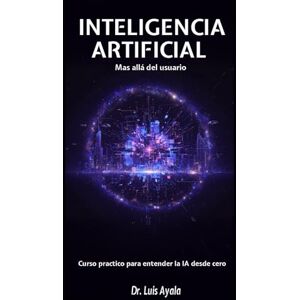 Ayala, Aut Luis Alonso INTELIGENCIA ARTIFICIAL MAS ALLÁ DEL USUARIO: Curso practico para entender la IA desde cero Ayala, Aut Luis Alonso INTELIGENCIA ARTIFICIAL MAS ALLÁ DEL USUARIO: Curso practico para entender la IA desde cero
