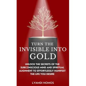 Nomos, Lyamdi Turn the Invisible into Gold: Unlock the Secrets of the Subconscious Mind and Spiritual Alignment to Effortlessly Manifest the Life You Desire Nomos, Lyamdi Turn the Invisible into Gold: Unlock the Secrets of the Subconscious Mind and Spiritual Alignment to Effortlessly Manifest the Life You Desire