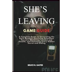 Gaiter, Bruce N. SHE’S LEAVING GAME GUIDE: A Complete Guide to Unraveling the Dark Mystery, Surviving Relentless Horrors, Mastering Combat and Stealth, and Unlocking Every Hidden Secret and Ending Gaiter, Bruce N. SHE’S LEAVING GAME GUIDE: A Complete Guide to Unraveling the Dark Mystery, Surviving Relentless Horrors, Mastering Combat and Stealth, and Unlocking Every Hidden Secret and Ending