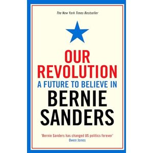 Sanders, Bernie Our Revolution: A Future to Believe in Sanders, Bernie Our Revolution: A Future to Believe in