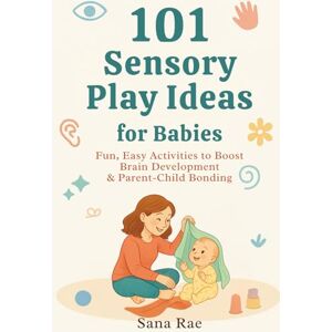 Rae, Sana 101 Sensory Play Ideas for Babies: Fun, Easy Activities to Boost Brain Development & Parent-Child Bonding (101 Parenting) Rae, Sana 101 Sensory Play Ideas for Babies: Fun, Easy Activities to Boost Brain Development & Parent-Child Bonding (101 Parenting)