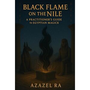 Ra, Azazel Black Flame on the Nile: A Practitioner's Guide to Egyptian Magick Ra, Azazel Black Flame on the Nile: A Practitioner's Guide to Egyptian Magick