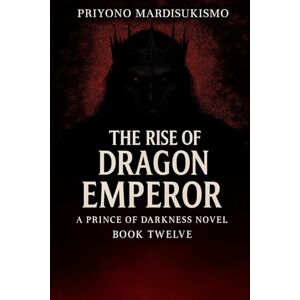 MARDISUKISMO, PRIYONO THE RISE OF THE DRAGON EMPEROR: A PRINCE OF DARKNESS NOVEL BOOK TWELVE MARDISUKISMO, PRIYONO THE RISE OF THE DRAGON EMPEROR: A PRINCE OF DARKNESS NOVEL BOOK TWELVE