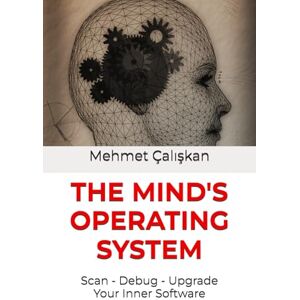 Çalışkan, Mehmet THE MIND'S OPERATING SYSTEM: Scan, Debug, Upgrade Your Inner Software Çalışkan, Mehmet THE MIND'S OPERATING SYSTEM: Scan, Debug, Upgrade Your Inner Software