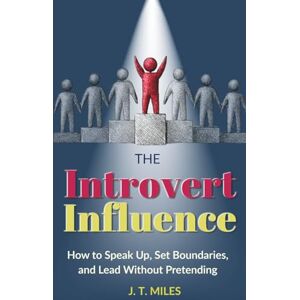 Miles, J. T. The Introvert Influence: How to Speak Up, Set Boundaries, and Lead Without Pretending (The Introvert Empowerment Series) Miles, J. T. The Introvert Influence: How to Speak Up, Set Boundaries, and Lead Without Pretending (The Introvert Empowerment Series)