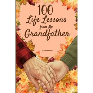 White, Alexandra 100 Life Lessons from My Grandfather: A Book of Love and Life Lessons, Completed by Your Grandfather White, Alexandra 100 Life Lessons from My Grandfather: A Book of Love and Life Lessons, Completed by Your Grandfather