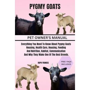 FRANCIS, RAPH PYGMY GOATS: Everything You Need To Know About Pygmy Goats Housing, Health Care, Housing, Feeding And Nutrition, Habitat, Communication And Why They Make One Of The Best Breeds. FRANCIS, RAPH PYGMY GOATS: Everything You Need To Know About Pygmy Goats Housing, Health Care, Housing, Feeding And Nutrition, Habitat, Communication And Why They Make One Of The Best Breeds.