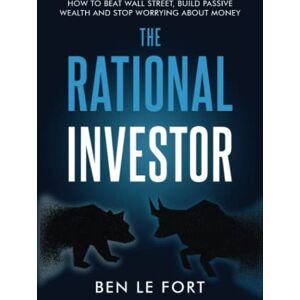 Le Fort, Ben The Rational Investor: How to Beat Wall Street, Build Passive Wealth and Stop Worrying About Money Le Fort, Ben The Rational Investor: How to Beat Wall Street, Build Passive Wealth and Stop Worrying About Money