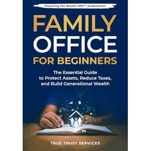 Trust Family Office for Beginners: The Essential Guide to Protect Assets, Reduce Taxes and Build Generational Wealth Trust Family Office for Beginners: The Essential Guide to Protect Assets, Reduce Taxes and Build Generational Wealth