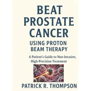 Thompson, Patrick R Beat Prostate Cancer – Using Proton Beam Therapy: A Patient’s Guide to Non-Invasive High-Precision Treatment Thompson, Patrick R Beat Prostate Cancer – Using Proton Beam Therapy: A Patient’s Guide to Non-Invasive High-Precision Treatment