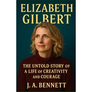 Bennett, J. A. Elizabeth Gilbert: The Untold Story of a Life of Creativity and Courage Bennett, J. A. Elizabeth Gilbert: The Untold Story of a Life of Creativity and Courage