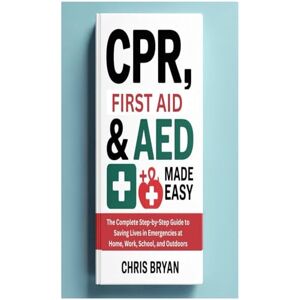 Bryan, Chris CPR, FIRST AID & AED MADE EASY: The Complete Step-by-Step Guide to Saving Lives in Emergencies at Home, Work, School, and Outdoors Bryan, Chris CPR, FIRST AID & AED MADE EASY: The Complete Step-by-Step Guide to Saving Lives in Emergencies at Home, Work, School, and Outdoors
