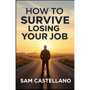 Castellano, Sam How to Survive Losing Your Job: Layoffs, Terminations, and Other Career Plot Twists Nobody Prepared You For Castellano, Sam How to Survive Losing Your Job: Layoffs, Terminations, and Other Career Plot Twists Nobody Prepared You For
