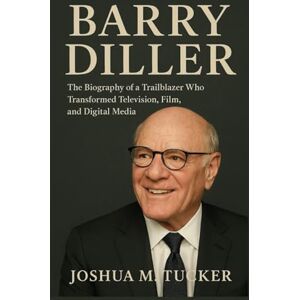 M. TUCKER, JOSHUA BARRY DILLER: The Biography of a Trailblazer Who Transformed Television, Film, and Digital Media M. TUCKER, JOSHUA BARRY DILLER: The Biography of a Trailblazer Who Transformed Television, Film, and Digital Media