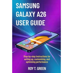 GREEN, ROY T. SAMSUNG GALAXY A26 USER GUIDE: Step-by-Step Instructions for Setting Up, Customizing, and Optimizing Performance GREEN, ROY T. SAMSUNG GALAXY A26 USER GUIDE: Step-by-Step Instructions for Setting Up, Customizing, and Optimizing Performance