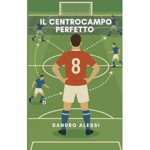 Alessi Il centrocampo perfetto: Ruoli, tattiche e movimenti per dominare il gioco Alessi Il centrocampo perfetto: Ruoli, tattiche e movimenti per dominare il gioco