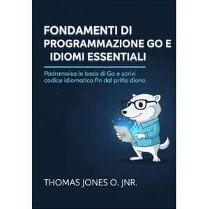 JONES O. JNR., THOMAS Fondamenti di programmazione Go e idiomi essenziali: Padroneggia le basi di Go e scrivi codice idiomatico fin dal primo giorno JONES O. JNR., THOMAS Fondamenti di programmazione Go e idiomi essenziali: Padroneggia le basi di Go e scrivi codice idiomatico fin dal primo giorno