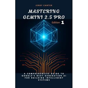 Canter, Jerry Mastering Gemini 2.5 Pro: A Comprehensive Guide to Google’s Next-Generation AI for Building Intelligent Systems: 1 (Google Gemini Pro) Canter, Jerry Mastering Gemini 2.5 Pro: A Comprehensive Guide to Google’s Next-Generation AI for Building Intelligent Systems: 1 (Google Gemini Pro)