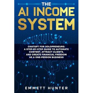 Hunter, Emmett The AI Income System: ChatGPT for Solopreneurs: A Step-by-Step Guide to Automate Content, Attract Clients, and Create Financial Freedom as a One-Person Business Hunter, Emmett The AI Income System: ChatGPT for Solopreneurs: A Step-by-Step Guide to Automate Content, Attract Clients, and Create Financial Freedom as a One-Person Business