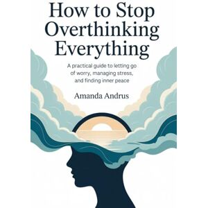 Andrus, Amanda How to overthinking everything: A Practical Guide to Letting Go of Worry, Managing Stress, and Finding Inner Peace Andrus, Amanda How to overthinking everything: A Practical Guide to Letting Go of Worry, Managing Stress, and Finding Inner Peace
