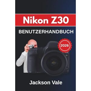 Jackson Nikon Z30 BENUTZERHANDBUCH 2026: Erstellen Sie atemberaubende Bilder, nehmen Sie Videos in kinoreifer 4K-Qualität auf und nutzen Sie alle Funktionen ... Storytelling und professionelle Ergebnisse Jackson Nikon Z30 BENUTZERHANDBUCH 2026: Erstellen Sie atemberaubende Bilder, nehmen Sie Videos in kinoreifer 4K-Qualität auf und nutzen Sie alle Funktionen ... Storytelling und professionelle Ergebnisse