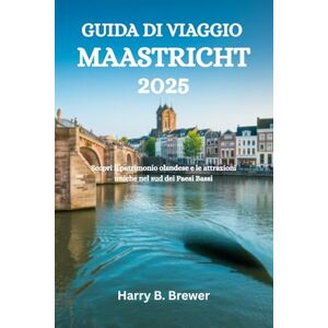 Brewer, Harry B. GUIDA DI VIAGGIO MAASTRICHT 2025: Scopri il patrimonio olandese e le attrazioni uniche nel sud dei Paesi Bassi Brewer, Harry B. GUIDA DI VIAGGIO MAASTRICHT 2025: Scopri il patrimonio olandese e le attrazioni uniche nel sud dei Paesi Bassi