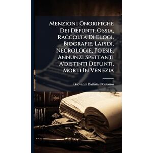 Contarini, Giovanni Battista Menzioni Onorifiche Dei Defunti, Ossia, Raccolta Di Elogi, Biografie, Lapidi, Necrologie, Poesie, Annunzi Spettanti A'distinti Defunti, Morti In Venezia Contarini, Giovanni Battista Menzioni Onorifiche Dei Defunti, Ossia, Raccolta Di Elogi, Biografie, Lapidi, Necrologie, Poesie, Annunzi Spettanti A'distinti Defunti, Morti In Venezia