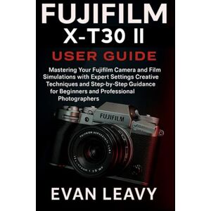 Leavy, Evan Fujifilm X-T30 II User Guide: Mastering Your Fujifilm Camera and Film Simulations with Expert Settings Creative Techniques and Step-by-Step Guidance for Beginners and Professional Photographers Leavy, Evan Fujifilm X-T30 II User Guide: Mastering Your Fujifilm Camera and Film Simulations with Expert Settings Creative Techniques and Step-by-Step Guidance for Beginners and Professional Photographers
