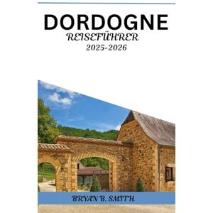 B. SMITH, BRIAN DORDOGNE REISEFÜHRER 2025–2026: Ihr praktischer Reiseführer zur Erkundung malerischer Dörfer, mittelalterlicher Städte, Weinberge und regionaler Köstlichkeiten B. SMITH, BRIAN DORDOGNE REISEFÜHRER 2025–2026: Ihr praktischer Reiseführer zur Erkundung malerischer Dörfer, mittelalterlicher Städte, Weinberge und regionaler Köstlichkeiten