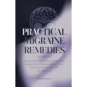 Williams, Pamela Practical Migraine Remedies: Natural and Drug-Free Solutions to Relieve Pain, Prevent Attacks, and Take Control of Your Life Williams, Pamela Practical Migraine Remedies: Natural and Drug-Free Solutions to Relieve Pain, Prevent Attacks, and Take Control of Your Life