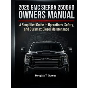 Gomez, Douglas T. 2025 GMC SIERRA 2500HD OWNERS MANUAL: A Simplified Guide to Operations, Safety, and Duramax Diesel Maintenance Gomez, Douglas T. 2025 GMC SIERRA 2500HD OWNERS MANUAL: A Simplified Guide to Operations, Safety, and Duramax Diesel Maintenance