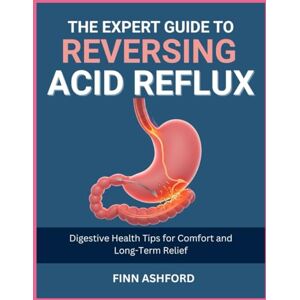 Ashford, Finn The Expert Guide to Reversing Acid Reflux: Digestive Health Tips for Comfort and Long-Term Relief Ashford, Finn The Expert Guide to Reversing Acid Reflux: Digestive Health Tips for Comfort and Long-Term Relief