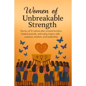 Lee Women of Unbreakable Strength: Stories of 12 Latinas Who Crossed Borders, Healed Wounds, and Today Inspire with Purpose, Wisdom, and Leadership Lee Women of Unbreakable Strength: Stories of 12 Latinas Who Crossed Borders, Healed Wounds, and Today Inspire with Purpose, Wisdom, and Leadership