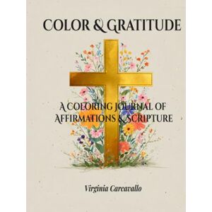 Carcavallo, Virginia Color & Gratitude: A Scripture-Filled Mindful Coloring & Gratitude Journal with Bible Verses, Positive Affirmations, and Journaling Pages for Stress Relief, Prayer, and Creative Worship Carcavallo, Virginia Color & Gratitude: A Scripture-Filled Mindful Coloring & Gratitude Journal with Bible Verses, Positive Affirmations, and Journaling Pages for Stress Relief, Prayer, and Creative Worship