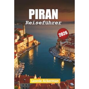Ackerman, Leonie PIRAN REISEFÜHRER 2026: Praktische Ratschläge, Highlights der Küste und kulturelle Einblicke aus Sloweniens Küstenjuwel Ackerman, Leonie PIRAN REISEFÜHRER 2026: Praktische Ratschläge, Highlights der Küste und kulturelle Einblicke aus Sloweniens Küstenjuwel