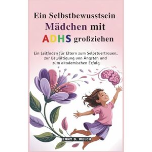 Welch, Jenny D. Ein selbstbewusstes Mädchen mit ADHS großziehen: Ein Leitfaden für Eltern zum Selbstvertrauen, zur Bewältigung von Ängsten und zum akademischen Erfolg Welch, Jenny D. Ein selbstbewusstes Mädchen mit ADHS großziehen: Ein Leitfaden für Eltern zum Selbstvertrauen, zur Bewältigung von Ängsten und zum akademischen Erfolg