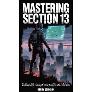 Johnson, Henry Mastering Section 13: The Ultimate Guide to Surviving, Exploring, and Thriving in the Dystopian World of Section 13 — Strategies, Secrets, and Expert ... the Game: Ultimate Gamer’s Guidebook Series") Johnson, Henry Mastering Section 13: The Ultimate Guide to Surviving, Exploring, and Thriving in the Dystopian World of Section 13 — Strategies, Secrets, and Expert ... the Game: Ultimate Gamer’s Guidebook Series")