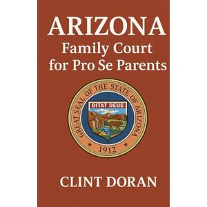 Doran, Clint Arizona Family Courts:: A Guide For Pro Se Parents Doran, Clint Arizona Family Courts:: A Guide For Pro Se Parents