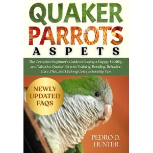 HUNTER, PEDRO D QUAKER PARROTS AS PETS: The Complete Beginner's Guide to Raising a Happy, Healthy, and Talkative Quaker Parrots: Training, Bonding, Behavior, Care, Diet, and Lifelong Companionship Tips HUNTER, PEDRO D QUAKER PARROTS AS PETS: The Complete Beginner's Guide to Raising a Happy, Healthy, and Talkative Quaker Parrots: Training, Bonding, Behavior, Care, Diet, and Lifelong Companionship Tips