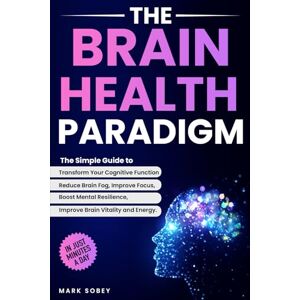Sobey, Mark The Brain Health Paradigm: The Simple Guide to Transform Your Cognitive Function, Reduce Brain Fog, Improve Focus, Boost Mental Resilience, and Improve Brain Vitality and Energy Sobey, Mark The Brain Health Paradigm: The Simple Guide to Transform Your Cognitive Function, Reduce Brain Fog, Improve Focus, Boost Mental Resilience, and Improve Brain Vitality and Energy