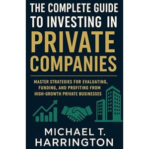Harrington, Michael T. The Complete Guide to Investing in Private Companies: Master Strategies for Evaluating, Funding, and Profiting from High-Growth Private Businesses Harrington, Michael T. The Complete Guide to Investing in Private Companies: Master Strategies for Evaluating, Funding, and Profiting from High-Growth Private Businesses