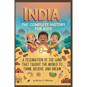 D. Williams, Michael INDIA: The Complete History for Kids: A celebration of the land that taught the world to think, believe, and dream D. Williams, Michael INDIA: The Complete History for Kids: A celebration of the land that taught the world to think, believe, and dream