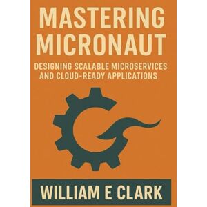 E Clark, William Mastering Micronaut: Designing Scalable Microservices and Cloud-Ready Applications E Clark, William Mastering Micronaut: Designing Scalable Microservices and Cloud-Ready Applications